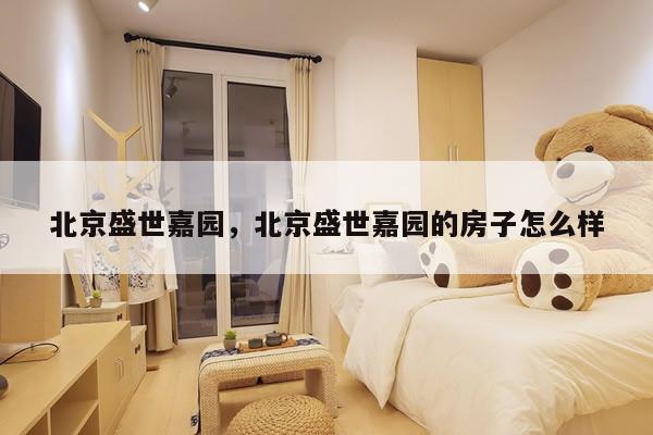 北京盛世嘉园,北京盛世嘉园的房子怎么样