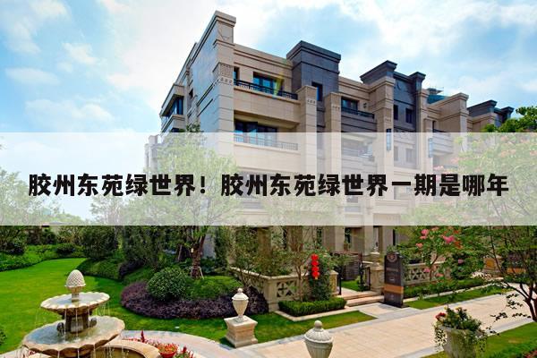 胶州东苑绿世界!胶州东苑绿世界一期是哪年